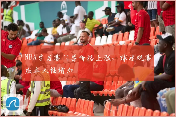NBA季后赛门票价格上涨,球迷观赛成本大幅增加