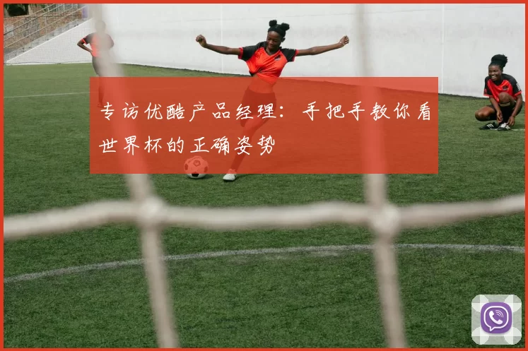 专访优酷产品经理：手把手教你看世界杯的正确姿势