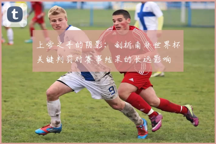 上帝之手的阴影:剖析南非世界杯关键判罚对赛事结果的长远影响