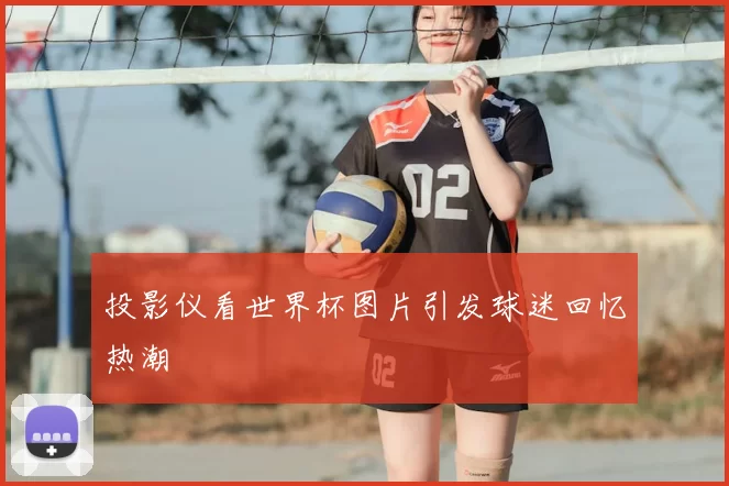 投影仪看世界杯图片引发球迷回忆热潮