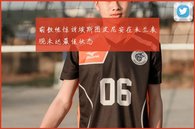 前教练惊讶埃斯图皮尼安在米兰表现未达最佳状态