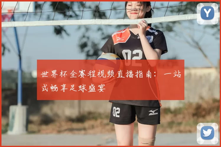 世界杯全赛程视频直播指南:一站式畅享足球盛宴