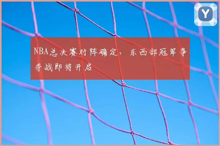 NBA总决赛对阵确定,东西部冠军争夺战即将开启