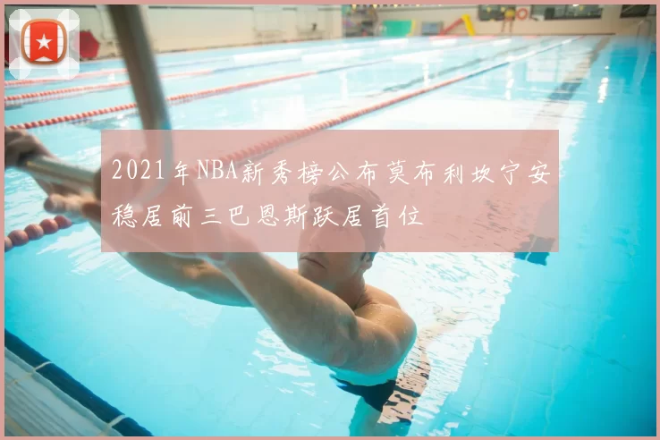 2021年NBA新秀榜公布莫布利坎宁安稳居前三巴恩斯跃居首位