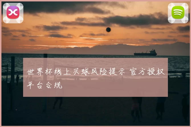 世界杯线上买球风险提示 官方授权平台合规