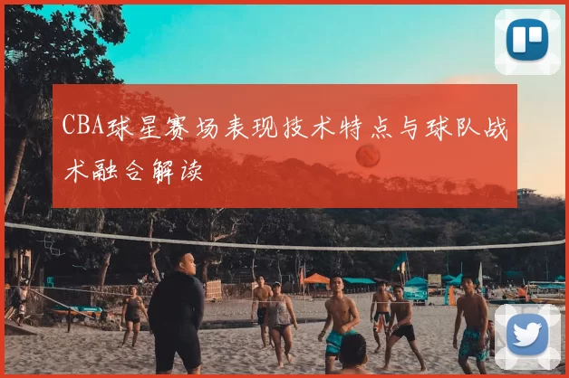 CBA球星赛场表现技术特点与球队战术融合解读