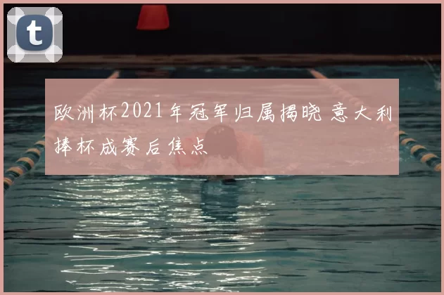 欧洲杯2021年冠军归属揭晓 意大利捧杯成赛后焦点