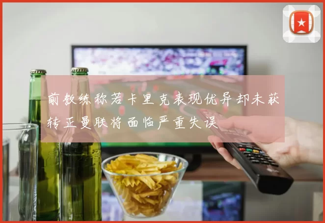 前教练称若卡里克表现优异却未获转正曼联将面临严重失误