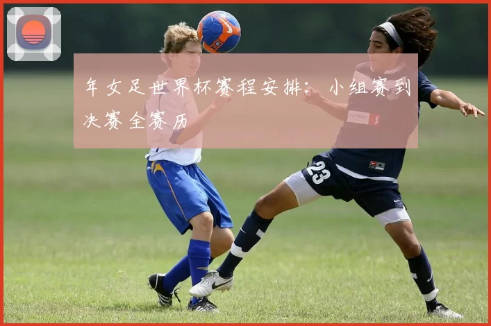年女足世界杯赛程安排:小组赛到决赛全赛历
