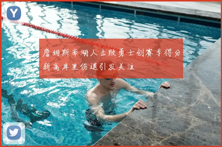 詹姆斯率湖人击败勇士创赛季得分新高库里伤退引发关注