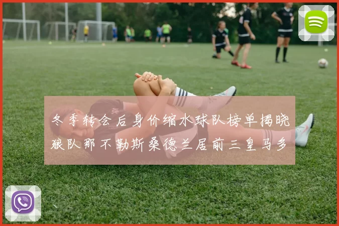 冬季转会后身价缩水球队榜单揭晓狼队那不勒斯桑德兰居前三皇马多特也在其中