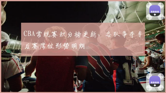 CBA常规赛积分榜更新,各队争夺季后赛席位形势明朗