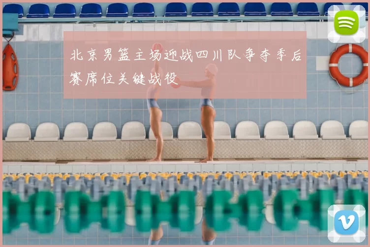 北京男篮主场迎战四川队争夺季后赛席位关键战役