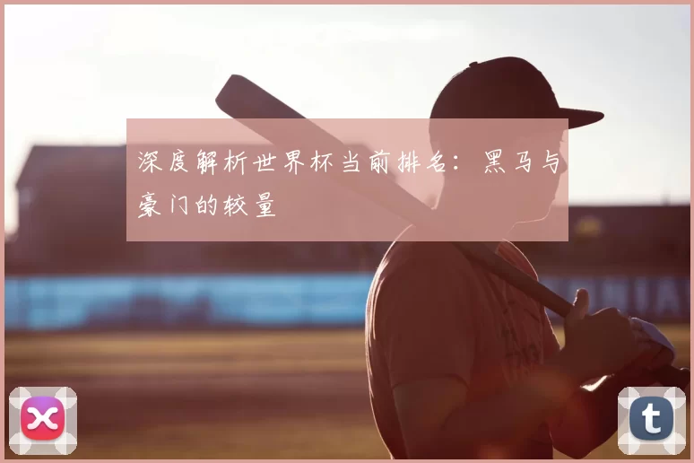 深度解析世界杯当前排名：黑马与豪门的较量
