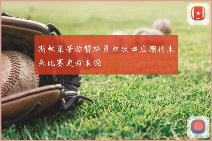 斯帕莱蒂称赞球员积极回应期待未来比赛更好表现