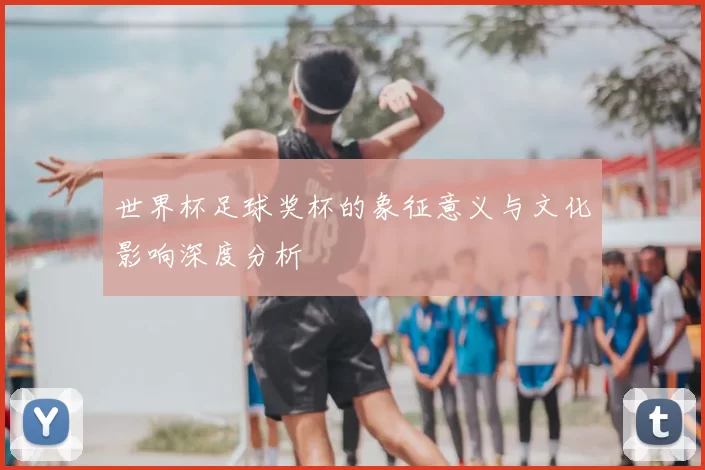 世界杯足球奖杯的象征意义与文化影响深度分析