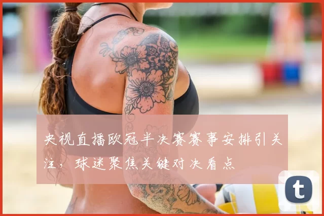 央视直播欧冠半决赛赛事安排引关注,球迷聚焦关键对决看点
