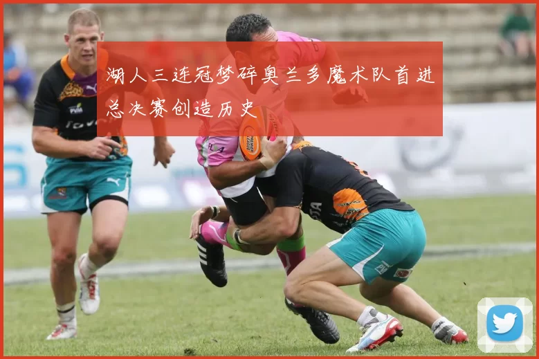 湖人三连冠梦碎奥兰多魔术队首进总决赛创造历史