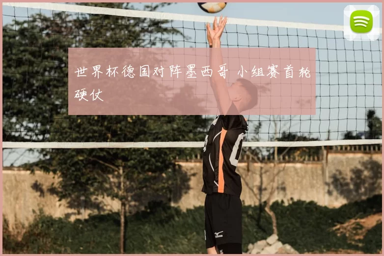 世界杯德国对阵墨西哥 小组赛首轮硬仗
