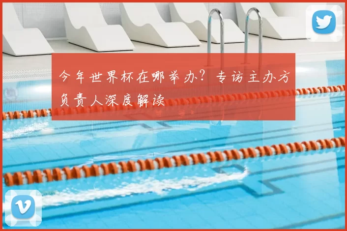 今年世界杯在哪举办？专访主办方负责人深度解读