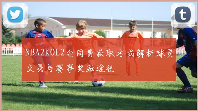 NBA2KOL2合同费获取方式解析球员交易与赛事奖励途径
