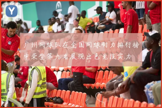 广州网球队在全国网球耐力排行榜中荣登第九名展现出色竞技实力