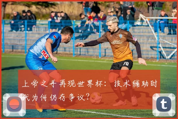 上帝之手再现世界杯：技术辅助时代为何仍存争议？