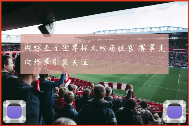 网球王子世界杯大结局收官 赛事走向终章引发关注