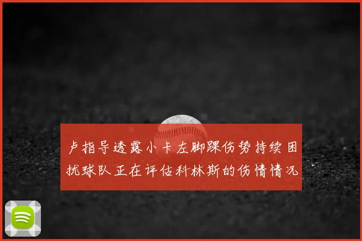 卢指导透露小卡左脚踝伤势持续困扰球队正在评估科林斯的伤情情况