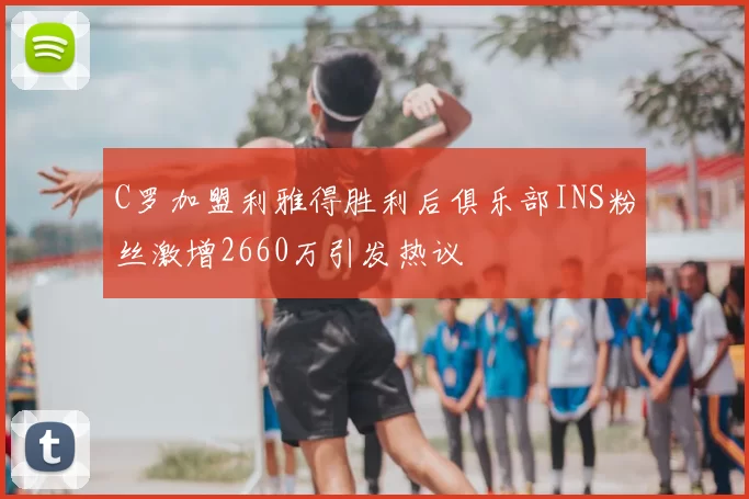 C罗加盟利雅得胜利后俱乐部INS粉丝激增2660万引发热议