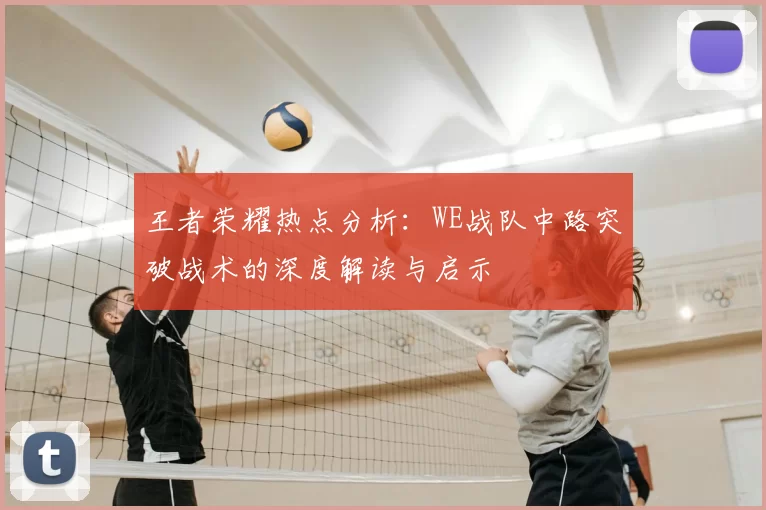 王者荣耀热点分析:WE战队中路突破战术的深度解读与启示