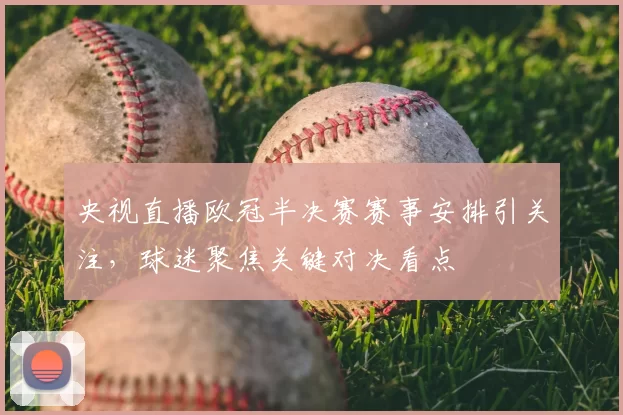 央视直播欧冠半决赛赛事安排引关注,球迷聚焦关键对决看点