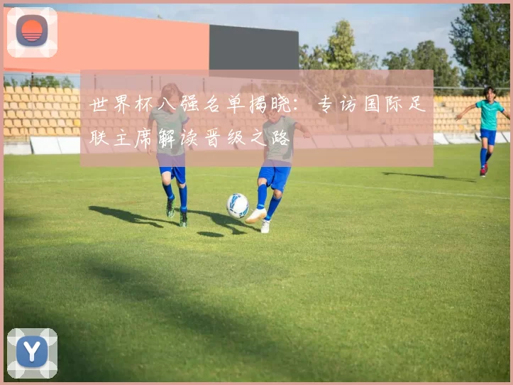 世界杯八强名单揭晓：专访国际足联主席解读晋级之路