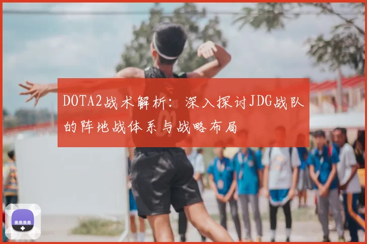 DOTA2战术解析:深入探讨JDG战队的阵地战体系与战略布局
