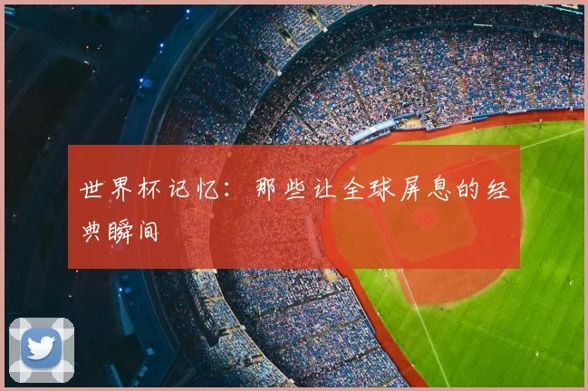 世界杯记忆:那些让全球屏息的经典瞬间
