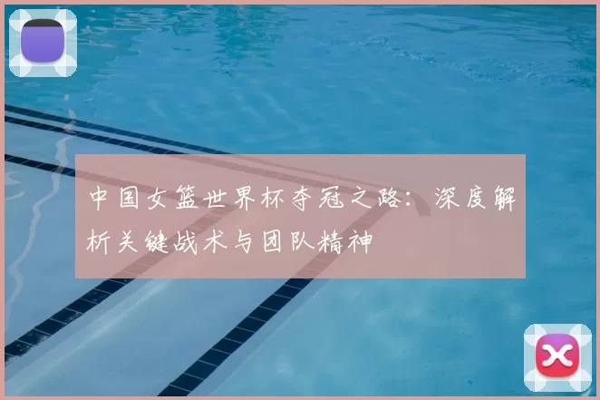 中国女篮世界杯夺冠之路:深度解析关键战术与团队精神