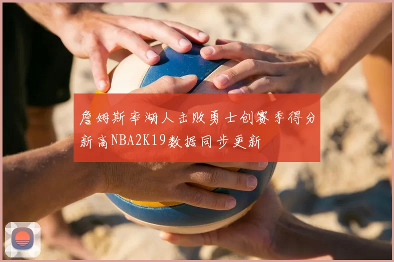 詹姆斯率湖人击败勇士创赛季得分新高NBA2K19数据同步更新
