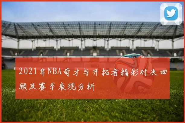 2021年NBA奇才与开拓者精彩对决回顾及赛季表现分析