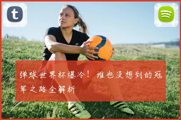 弹球世界杯爆冷!谁也没想到的冠军之路全解析