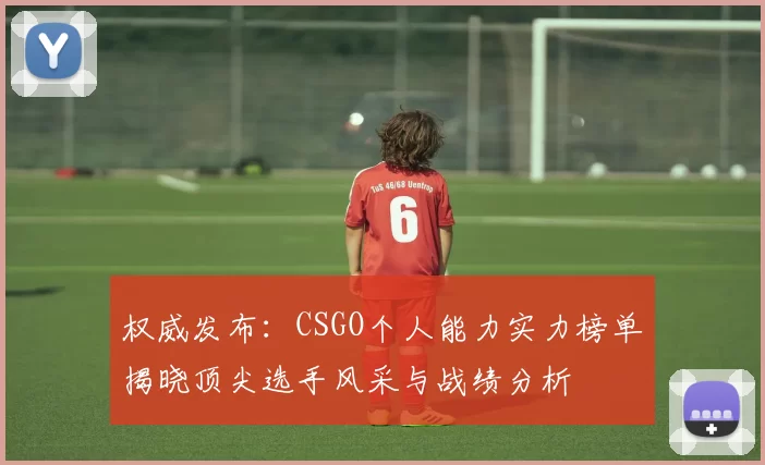 权威发布:CSGO个人能力实力榜单揭晓顶尖选手风采与战绩分析