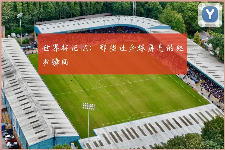 世界杯记忆:那些让全球屏息的经典瞬间