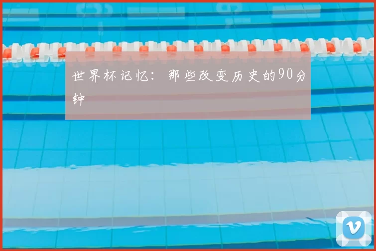 世界杯记忆:那些改变历史的90分钟
