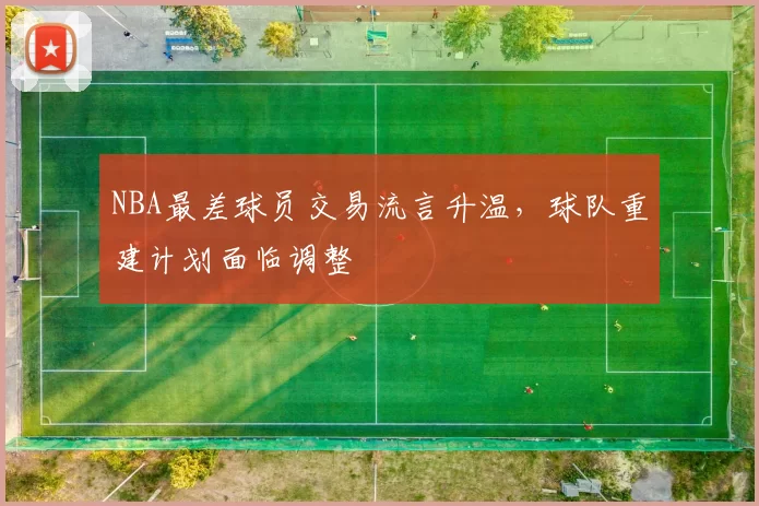 NBA最差球员交易流言升温，球队重建计划面临调整