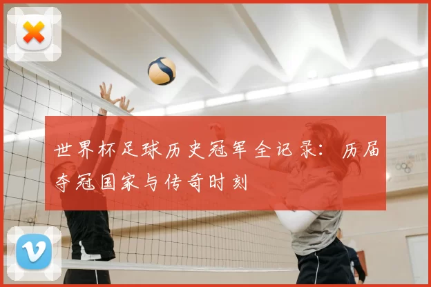世界杯足球历史冠军全记录：历届夺冠国家与传奇时刻