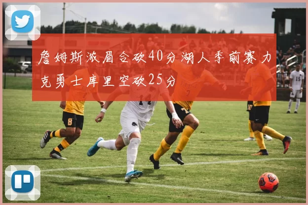 詹姆斯浓眉合砍40分湖人季前赛力克勇士库里空砍25分