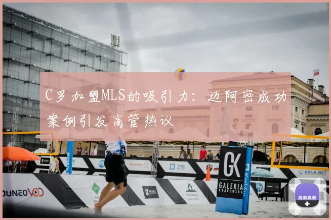 C罗加盟MLS的吸引力：迈阿密成功案例引发高管热议