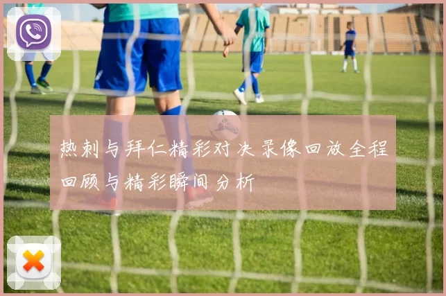 热刺与拜仁精彩对决录像回放全程回顾与精彩瞬间分析