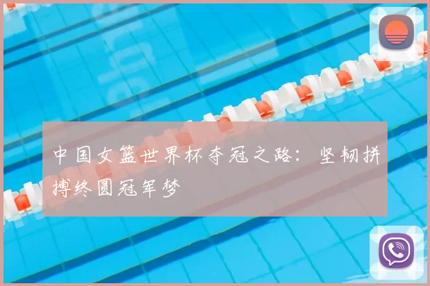 中国女篮世界杯夺冠之路:坚韧拼搏终圆冠军梦
