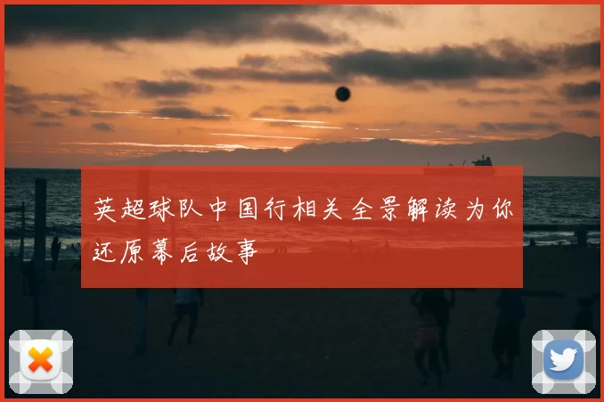 英超球队中国行相关全景解读为你还原幕后故事