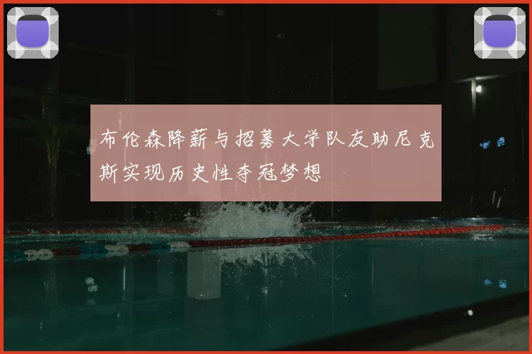 布伦森降薪与招募大学队友助尼克斯实现历史性夺冠梦想